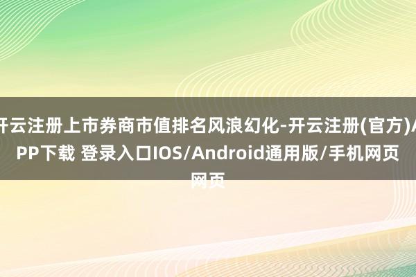 开云注册上市券商市值排名风浪幻化-开云注册(官方)APP下载 登录入口IOS/Android通用版/手机网页