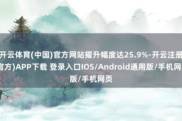 开云体育(中国)官方网站擢升幅度达25.9%-开云注册(官方)APP下载 登录入口IOS/Android通用版/手机网页