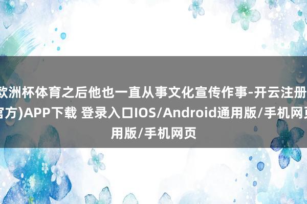 欧洲杯体育之后他也一直从事文化宣传作事-开云注册(官方)APP下载 登录入口IOS/Android通用版/手机网页