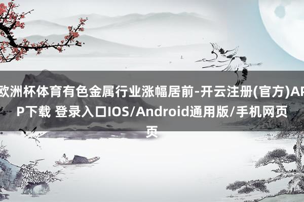 欧洲杯体育有色金属行业涨幅居前-开云注册(官方)APP下载 登录入口IOS/Android通用版/手机网页