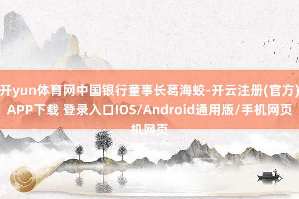 开yun体育网中国银行董事长葛海蛟-开云注册(官方)APP下载 登录入口IOS/Android通用版/手机网页