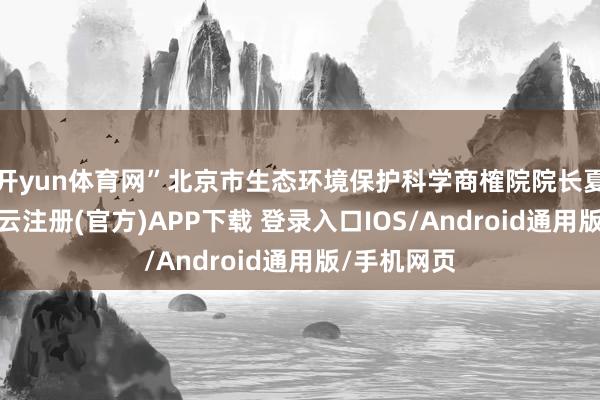 开yun体育网”北京市生态环境保护科学商榷院院长夏天翔说-开云注册(官方)APP下载 登录入口IOS/Android通用版/手机网页