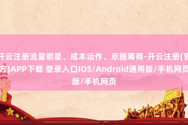 开云注册流量明星、成本运作、京圈筹商-开云注册(官方)APP下载 登录入口IOS/Android通用版/手机网页