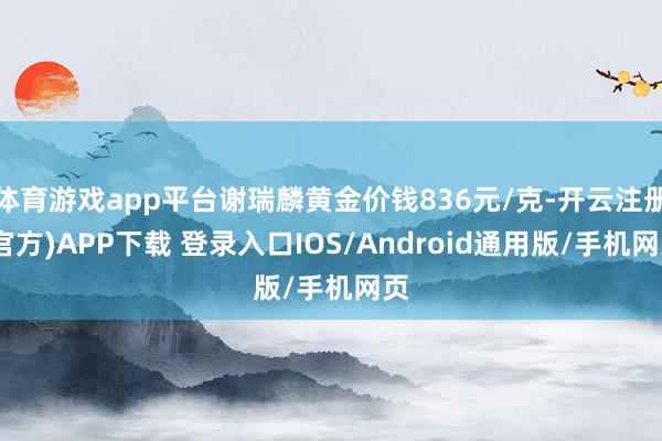 体育游戏app平台谢瑞麟黄金价钱836元/克-开云注册(官方)APP下载 登录入口IOS/Android通用版/手机网页