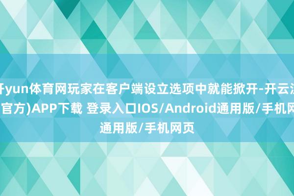 开yun体育网玩家在客户端设立选项中就能掀开-开云注册(官方)APP下载 登录入口IOS/Android通用版/手机网页