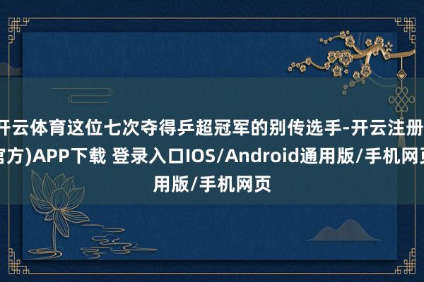 开云体育这位七次夺得乒超冠军的别传选手-开云注册(官方)APP下载 登录入口IOS/Android通用版/手机网页