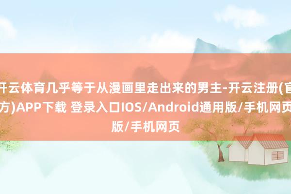 开云体育几乎等于从漫画里走出来的男主-开云注册(官方)APP下载 登录入口IOS/Android通用版/手机网页