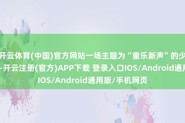 开云体育(中国)官方网站一场主题为“童乐新声”的少儿民乐音乐会-开云注册(官方)APP下载 登录入口IOS/Android通用版/手机网页