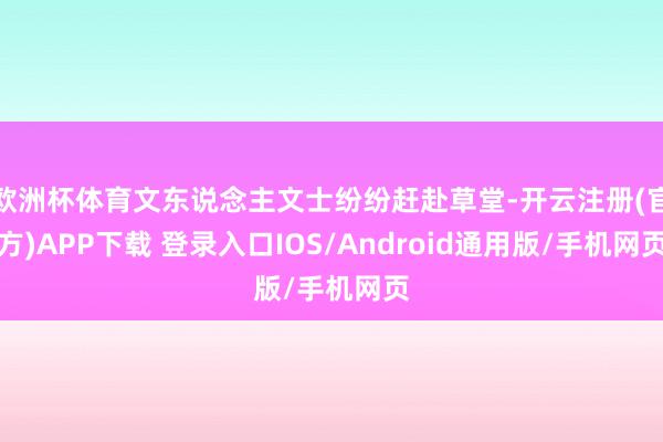欧洲杯体育文东说念主文士纷纷赶赴草堂-开云注册(官方)APP下载 登录入口IOS/Android通用版/手机网页