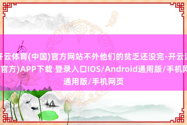 开云体育(中国)官方网站不外他们的贫乏还没完-开云注册(官方)APP下载 登录入口IOS/Android通用版/手机网页