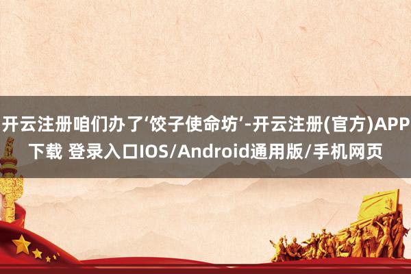 开云注册咱们办了‘饺子使命坊’-开云注册(官方)APP下载 登录入口IOS/Android通用版/手机网页