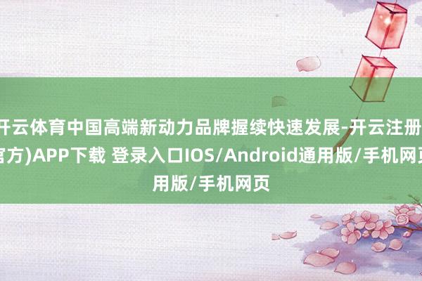 开云体育中国高端新动力品牌握续快速发展-开云注册(官方)APP下载 登录入口IOS/Android通用版/手机网页