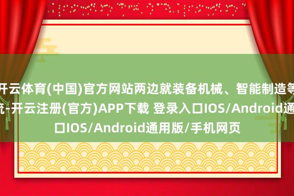 开云体育(中国)官方网站两边就装备机械、智能制造等范畴进行了交流-开云注册(官方)APP下载 登录入口IOS/Android通用版/手机网页