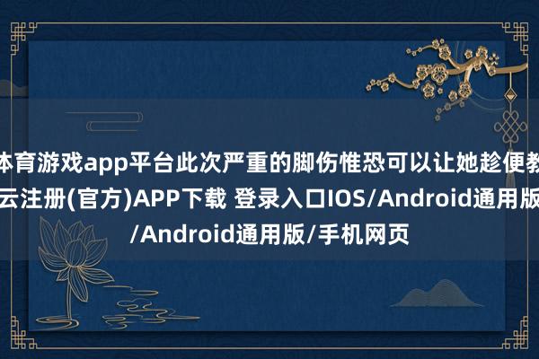 体育游戏app平台此次严重的脚伤惟恐可以让她趁便教悔体魄-开云注册(官方)APP下载 登录入口IOS/Android通用版/手机网页
