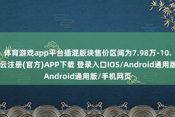 体育游戏app平台插混版块售价区间为7.98万-10.38万元-开云注册(官方)APP下载 登录入口IOS/Android通用版/手机网页