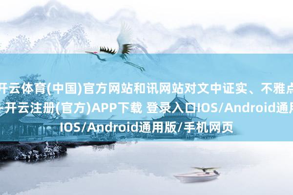 开云体育(中国)官方网站和讯网站对文中证实、不雅点判断保抓中立-开云注册(官方)APP下载 登录入口IOS/Android通用版/手机网页