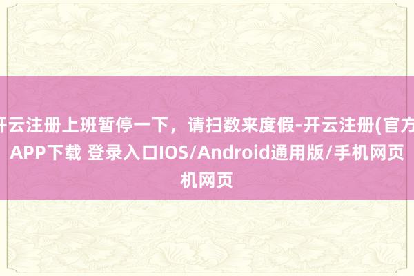 开云注册上班暂停一下，请扫数来度假-开云注册(官方)APP下载 登录入口IOS/Android通用版/手机网页