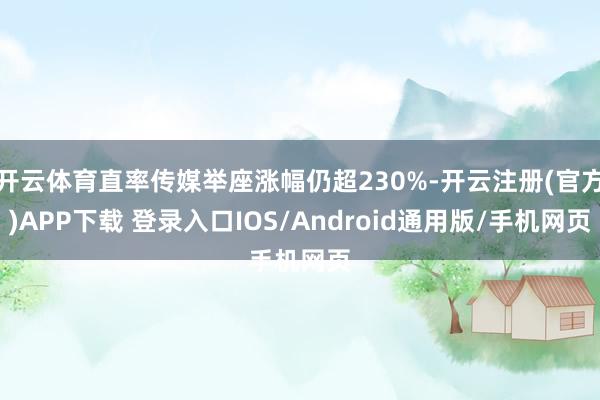 开云体育直率传媒举座涨幅仍超230%-开云注册(官方)APP下载 登录入口IOS/Android通用版/手机网页