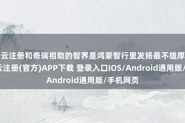 开云注册和奇瑞相助的智界是鸿蒙智行里发扬最不雄厚的存在-开云注册(官方)APP下载 登录入口IOS/Android通用版/手机网页
