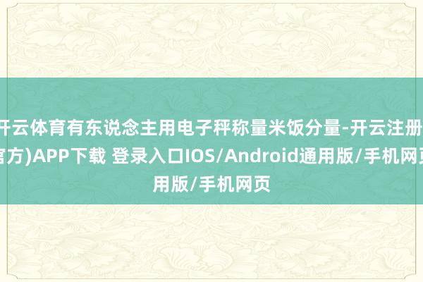 开云体育有东说念主用电子秤称量米饭分量-开云注册(官方)APP下载 登录入口IOS/Android通用版/手机网页