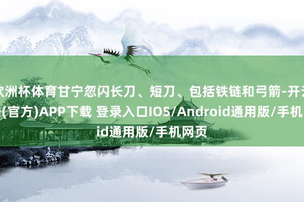 欧洲杯体育甘宁忽闪长刀、短刀、包括铁链和弓箭-开云注册(官方)APP下载 登录入口IOS/Android通用版/手机网页