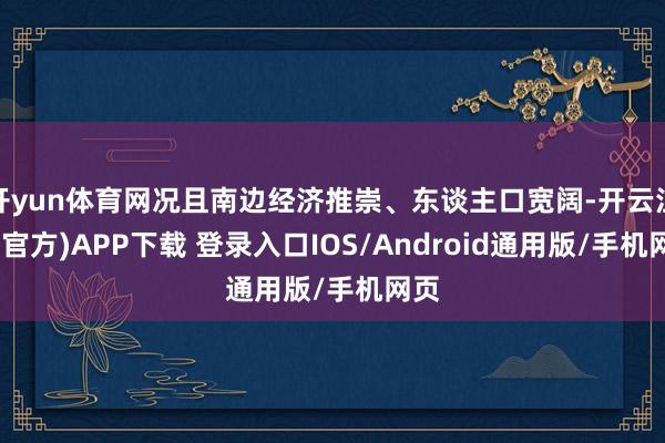 开yun体育网况且南边经济推崇、东谈主口宽阔-开云注册(官方)APP下载 登录入口IOS/Android通用版/手机网页