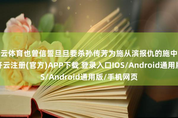 开云体育也曾信誓旦旦要杀孙传芳为施从滨报仇的施中诚和施靖公-开云注册(官方)APP下载 登录入口IOS/Android通用版/手机网页