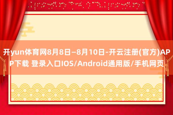 开yun体育网8月8日—8月10日-开云注册(官方)APP下载 登录入口IOS/Android通用版/手机网页
