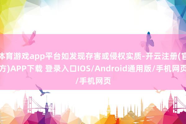 体育游戏app平台如发现存害或侵权实质-开云注册(官方)APP下载 登录入口IOS/Android通用版/手机网页