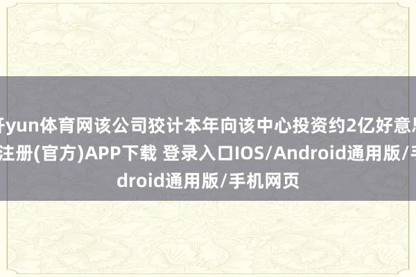 开yun体育网该公司狡计本年向该中心投资约2亿好意思元-开云注册(官方)APP下载 登录入口IOS/Android通用版/手机网页