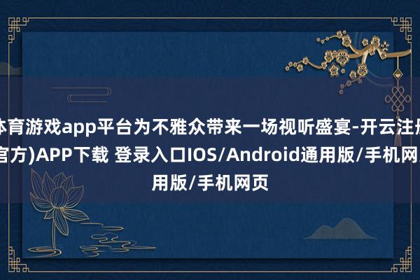 体育游戏app平台为不雅众带来一场视听盛宴-开云注册(官方)APP下载 登录入口IOS/Android通用版/手机网页