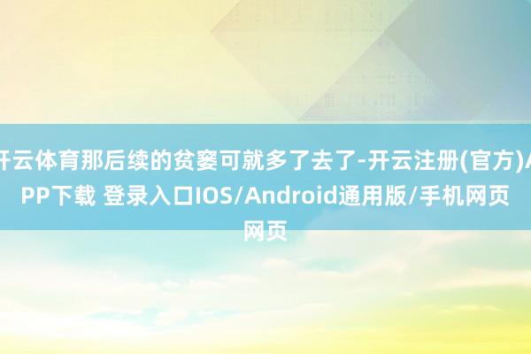 开云体育那后续的贫窭可就多了去了-开云注册(官方)APP下载 登录入口IOS/Android通用版/手机网页