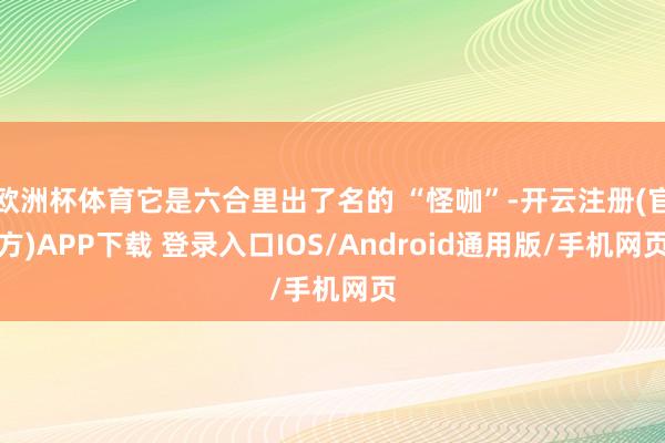 欧洲杯体育它是六合里出了名的 “怪咖”-开云注册(官方)APP下载 登录入口IOS/Android通用版/手机网页