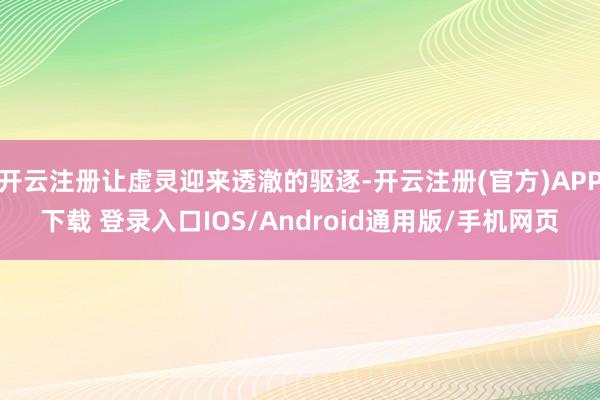 开云注册让虚灵迎来透澈的驱逐-开云注册(官方)APP下载 登录入口IOS/Android通用版/手机网页