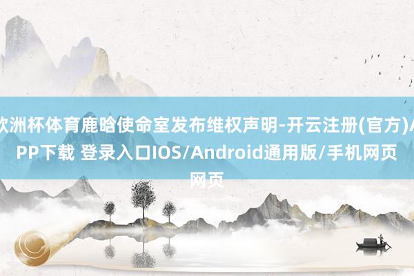 欧洲杯体育鹿晗使命室发布维权声明-开云注册(官方)APP下载 登录入口IOS/Android通用版/手机网页