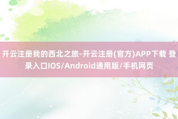 开云注册我的西北之旅-开云注册(官方)APP下载 登录入口IOS/Android通用版/手机网页