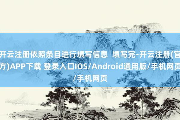开云注册依照条目进行填写信息  填写完-开云注册(官方)APP下载 登录入口IOS/Android通用版/手机网页