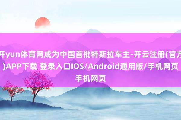 开yun体育网成为中国首批特斯拉车主-开云注册(官方)APP下载 登录入口IOS/Android通用版/手机网页
