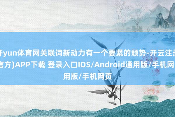 开yun体育网关联词新动力有一个要紧的颓势-开云注册(官方)APP下载 登录入口IOS/Android通用版/手机网页
