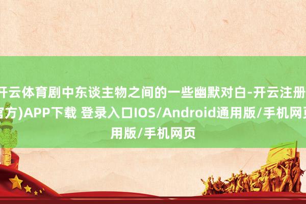 开云体育剧中东谈主物之间的一些幽默对白-开云注册(官方)APP下载 登录入口IOS/Android通用版/手机网页