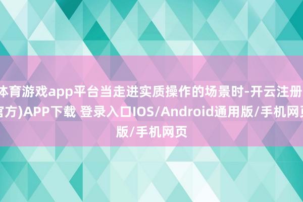 体育游戏app平台当走进实质操作的场景时-开云注册(官方)APP下载 登录入口IOS/Android通用版/手机网页