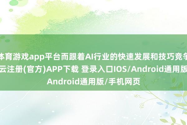 体育游戏app平台而跟着AI行业的快速发展和技巧竞争的加重-开云注册(官方)APP下载 登录入口IOS/Android通用版/手机网页