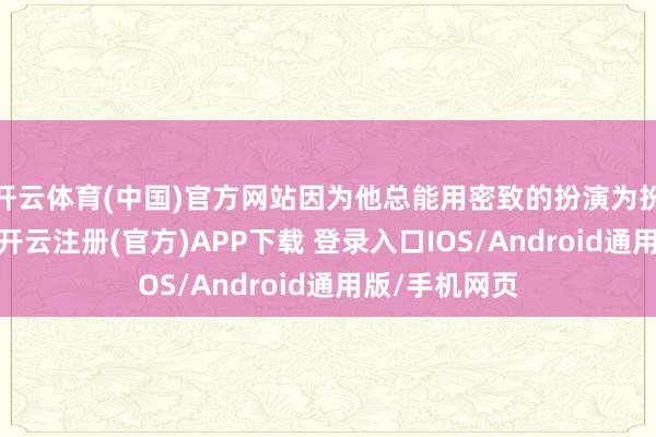 开云体育(中国)官方网站因为他总能用密致的扮演为扮装赋予灵魂-开云注册(官方)APP下载 登录入口IOS/Android通用版/手机网页