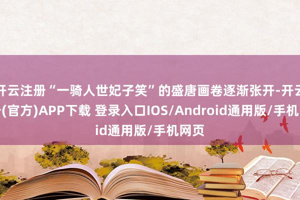 开云注册“一骑人世妃子笑”的盛唐画卷逐渐张开-开云注册(官方)APP下载 登录入口IOS/Android通用版/手机网页