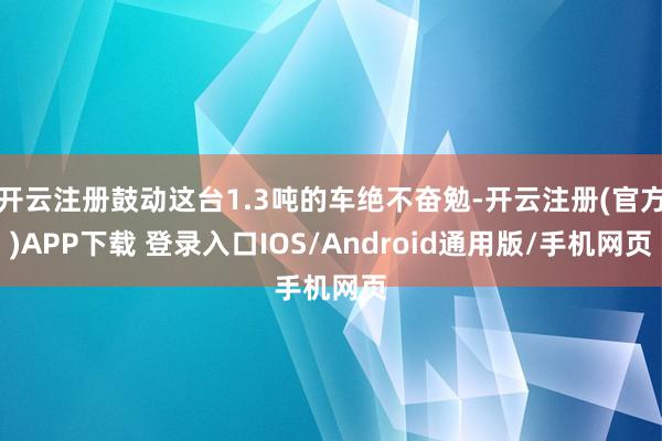 开云注册鼓动这台1.3吨的车绝不奋勉-开云注册(官方)APP下载 登录入口IOS/Android通用版/手机网页