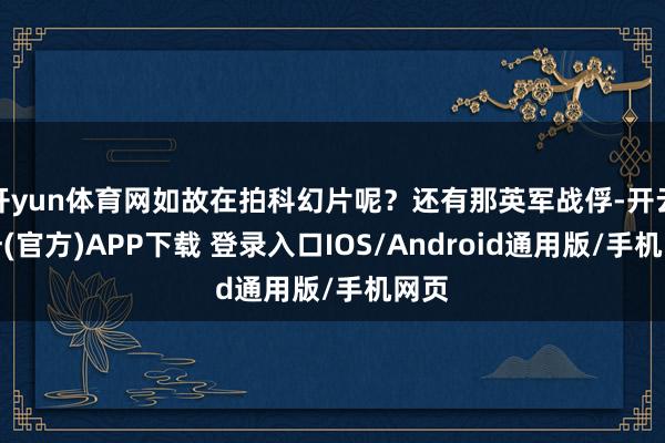 开yun体育网如故在拍科幻片呢？还有那英军战俘-开云注册(官方)APP下载 登录入口IOS/Android通用版/手机网页