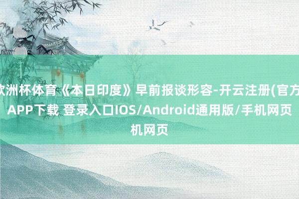 欧洲杯体育《本日印度》早前报谈形容-开云注册(官方)APP下载 登录入口IOS/Android通用版/手机网页