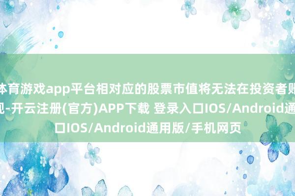 体育游戏app平台相对应的股票市值将无法在投资者账户总市值中体现-开云注册(官方)APP下载 登录入口IOS/Android通用版/手机网页