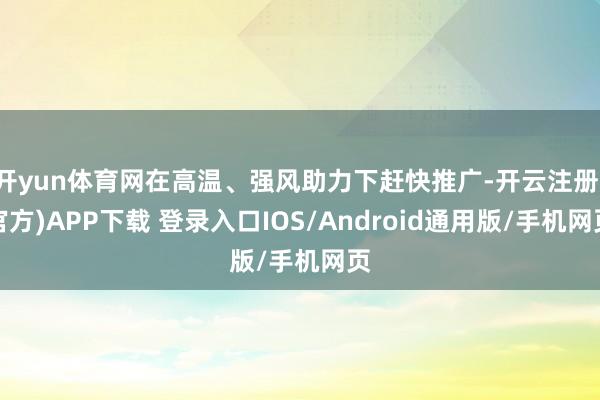 开yun体育网在高温、强风助力下赶快推广-开云注册(官方)APP下载 登录入口IOS/Android通用版/手机网页