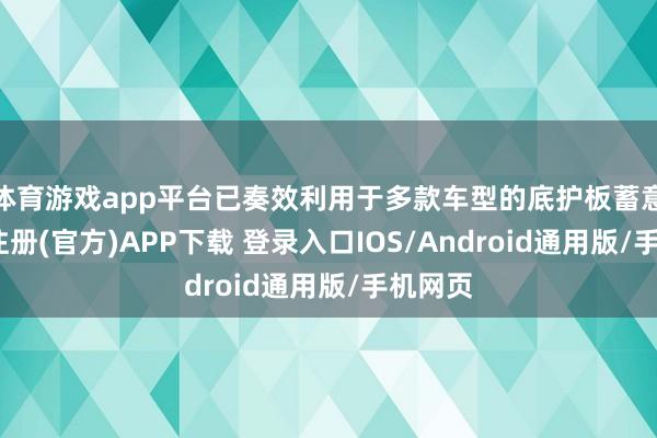 体育游戏app平台已奏效利用于多款车型的底护板蓄意-开云注册(官方)APP下载 登录入口IOS/Android通用版/手机网页
